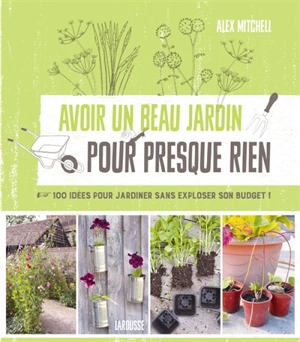 Avoir un beau jardin pour presque rien : 100 idées pour jardiner sans exploser son budget ! - Alex Mitchell