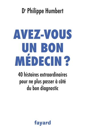 Avez-vous un bon médecin ? : 40 histoires extraordinaires pour ne plus passer à côté du bon diagnostic - Philippe Humbert