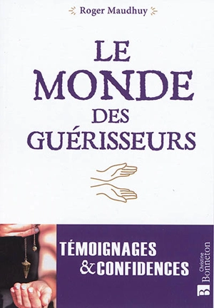 Le monde des guérisseurs : témoignages & confidences - Roger Maudhuy