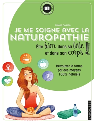 Je me soigne avec la naturopathie : être bien dans sa tête et dans son corps ! : retrouver la forme par des moyens 100 % naturels - Hélène Comlan