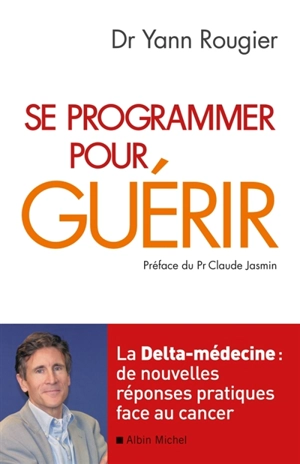 Se programmer pour guérir : la delta médecine : de nouvelles réponses pratiques face au cancer - Yann Rougier