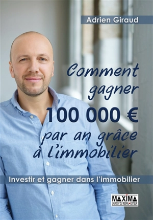 Comment gagner 100.000 € par an ! : investir et gagner dans l'immobilier - Adrien Giraud