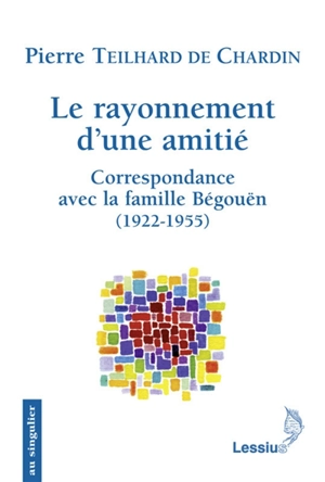 Le rayonnement d'une amitié : correspondance avec la famille Begouën (1922-1955) - Pierre Teilhard de Chardin