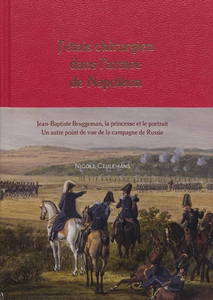 J'étais chirurgien dans l'armée de Napoléon : Jean-Baptiste Bruggeman, la princesse et son portrait : un autre point de vue de la campagne de Russie - Nicole Ceulemans