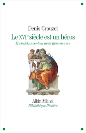 Le XVIe siècle est un héros : Michelet, inventeur de la Renaissance - Denis Crouzet