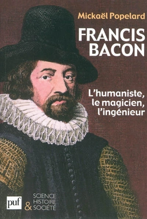 Francis Bacon : l'humaniste, le magicien, l'ingénieur - Mickaël Popelard