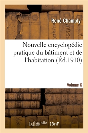 Nouvelle encyclopédie pratique du bâtiment et de l'habitation. Volume 6 - René Champly