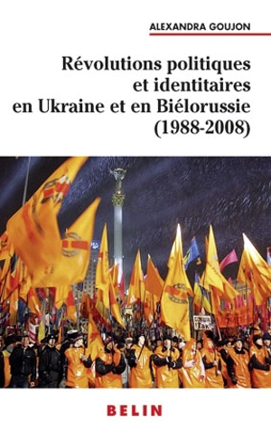 Révolutions politiques et identitaires en Ukraine et en Biélorussie (1988-2008) - Alexandra Goujon