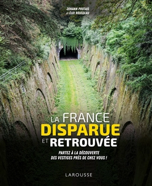 La France disparue et retrouvée : partez à la découverte des vestiges près de chez vous ! - Johann Protais