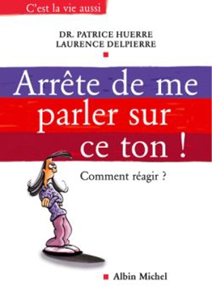 Arrête de me parler sur ce ton ! : comment réagir ? - Patrice Huerre