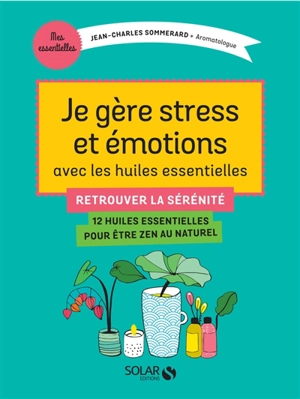 Je gère stress et émotions avec les huiles essentielles : retrouver la sérénité : 12 huiles essentielles pour être zen au naturel - Jean-Charles Sommerard