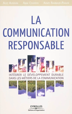 La communication responsable : intégrer le développement durable dans les métiers de la communication - Alice Audouin