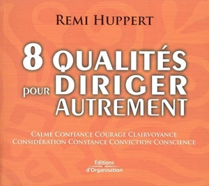 8 qualités pour diriger autrement : calme, confiance, courage, clairvoyance, considération, constance, conviction, conscience - Remi Huppert