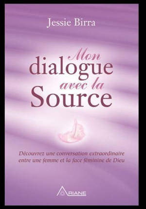 Mon Dialogue avec la Source : Découvrez une conversation extraordinaire entre une femme et la face féminine de Dieu - Jessie Birra