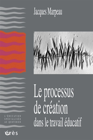 Le processus de création dans le travail éducatif - Jacques Marpeau