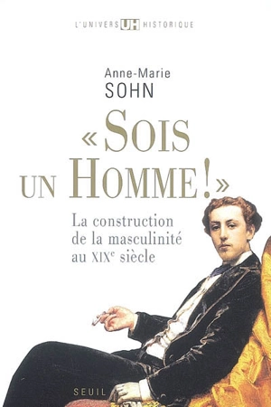 Sois un homme ! : la construction de la masculinité au XIXe siècle - Anne-Marie Sohn