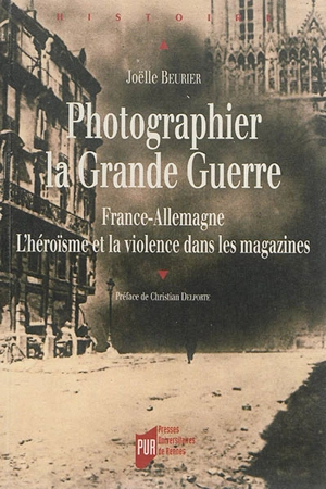 Photographier la Grande Guerre, France-Allemagne : l'héroïsme et la violence dans les magazines - Joëlle Beurier