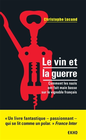Le vin et la guerre : comment les nazis ont fait main basse sur le vignoble français - Christophe Lucand