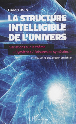 La structure intelligible de l'Univers : variations sur le thème symétries-brisures de symétrie - Francis Bailly