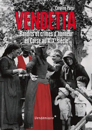 Vendetta : bandits et crimes d'honneur en Corse au XIXe siècle - Caroline Parsi