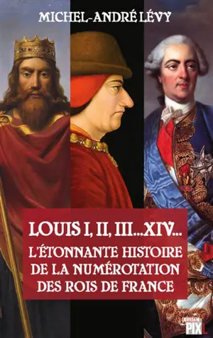Louis I, II, III... XIV... : l'étonnante histoire de la numérotation des rois de France - Michel-André Lévy