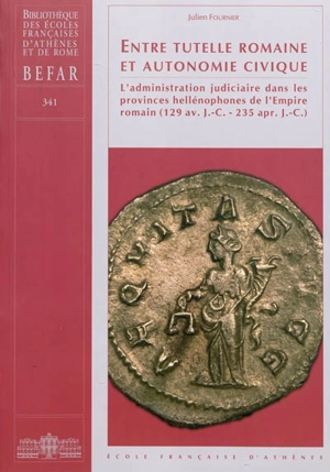 Entre tutelle romaine et autonomie civique : l'administration judiciaire dans les provinces hellénophones de l'Empire romain (129 av. J.-C. - 235 apr. J.-C.) - Julien Fournier