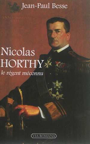 Nicolas Horthy : le régent méconnu - Jean-Paul Besse