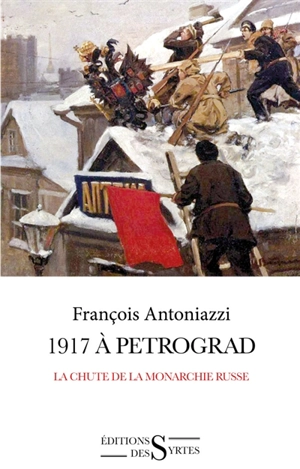 1917 à Petrograd : la chute de la monarchie russe - François Antoniazzi