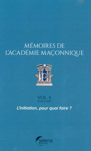 Mémoires de l'Académie maçonnique. Vol. 5. L'initiation, pour quoi faire ?