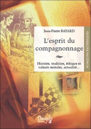 L'esprit du compagnonnage : histoire, tradition, éthique et valeurs morales, actualité... - Jean-Pierre Bayard
