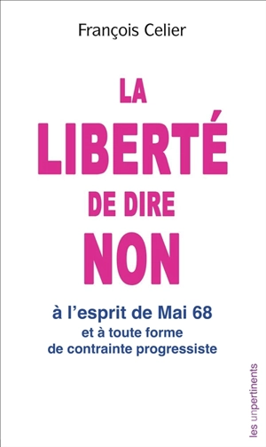 La liberté de dire non : à l'esprit de mai 68 et à toute forme de contrainte progressiste - François Celier