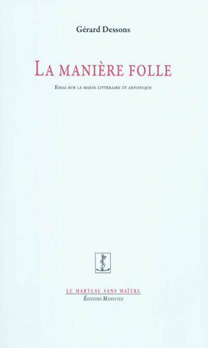 La manière folle : essai sur la manie littéraire et artistique - Gérard Dessons