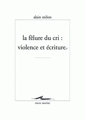 La fêlure du cri : violence et écriture - Alain Milon