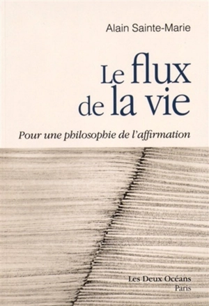 Le flux de la vie : pour une philosophie de l'affirmation - Alain Sainte-Marie