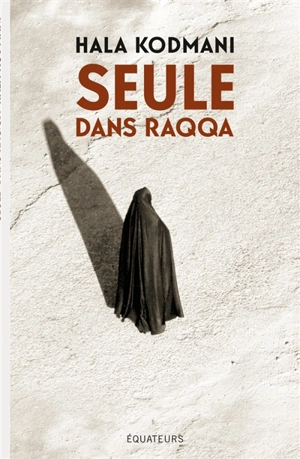 Seule dans Raqqa - Hala Kodmani