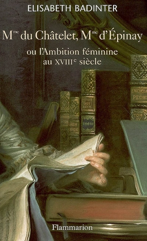Mme du Châtelet, Mme d'Epinay ou L'ambition féminine au XVIIIe siècle - Elisabeth Badinter