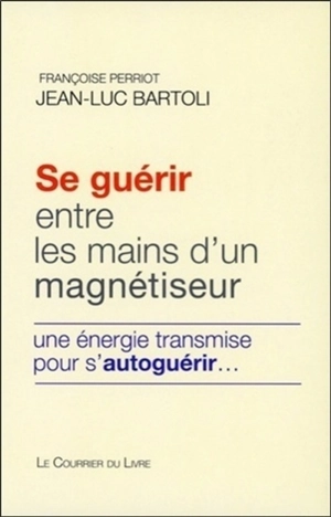 Se guérir entre les mains d'un magnétiseur : une énergie transmise pour s'autoguérir... - Françoise Perriot