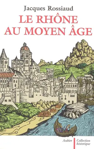 Le Rhône au Moyen Age : histoire et représentations d'un fleuve européen - Jacques Rossiaud