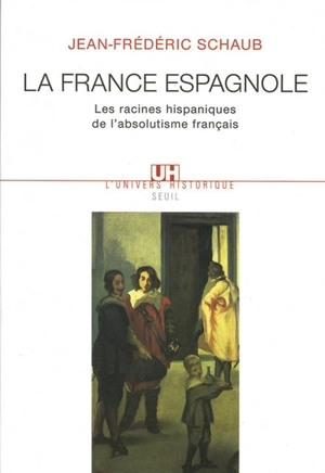 La France espagnole : les racines hispaniques de l'absolutisme français - Jean-Frédéric Schaub