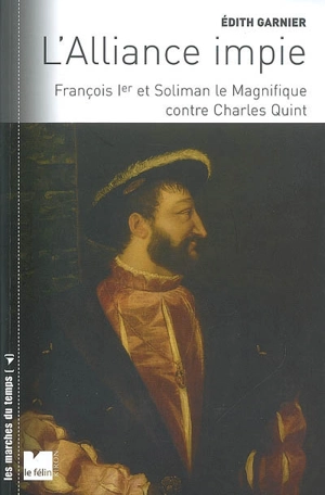 L'alliance impie : François Ier et Soliman le Magnifique contre Charles-Quint : 1529-1547 - Edith Garnier