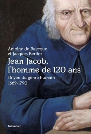 Jean Jacob, l'homme de 120 ans : doyen du genre humain, 1669-1790 - Antoine de Baecque