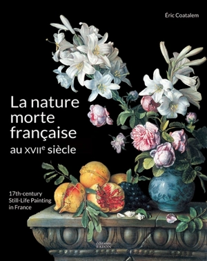 La nature morte française au XVIIe siècle. 17th century still-life painting in France - Eric Coatalem