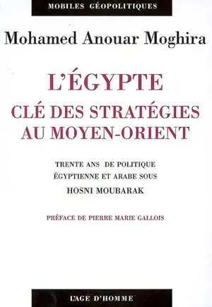 L'Egypte, clé des stratégies au Moyen-Orient : trente ans de politique égyptienne et arabe sous Hosni Moubarak - Mohamed Anouar Moghira