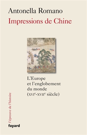 Impressions de Chine : l'Europe et l'englobement du monde, XVIe-XVIIe siècles - Antonella Romano