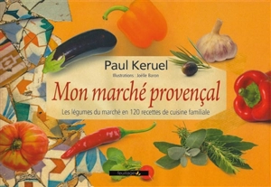 Mon marché provençal : les légumes du marché en 120 recettes de cuisine familiale - Paul Keruel