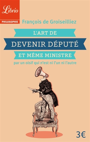 L'art de devenir député et même ministre : par un oisif qui n'est ni l'un ni l'autre - François de Groiseilliez