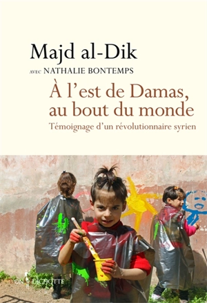 À l'est de Damas, au bout du monde : témoignage d'un révolutionnaire syrien - Majd al- Dik