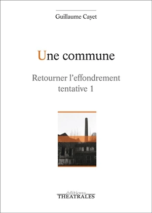 Retourner l'effondrement : tentative. Vol. 1. Une commune : épopée ouvrière - Guillaume Cayet