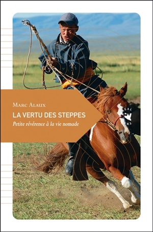 La vertu des steppes : petite révérence à la vie nomade - Marc Alaux