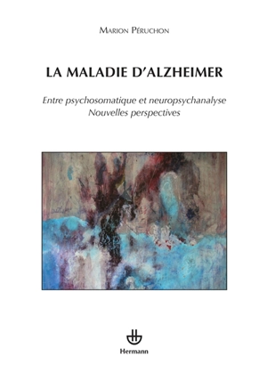 La maladie d'Alzheimer : entre psychosomatique et neuropsychanalyse : nouvelles perspectives - Marion Péruchon